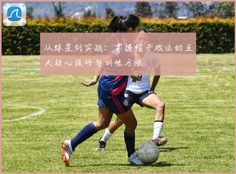 从球星到实战：掌握帽子戏法的五大核心技巧与训练方法