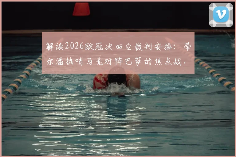 解读2026欧冠次回合裁判安排：蒂尔潘执哨马竞对阵巴萨的焦点战，执法尺度前瞻