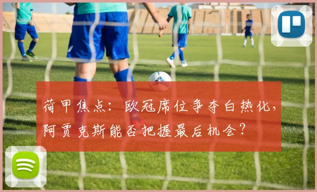 荷甲焦点:欧冠席位争夺白热化,阿贾克斯能否把握最后机会?
