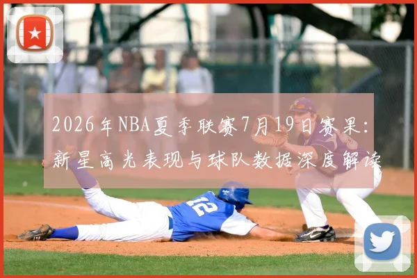 2026年NBA夏季联赛7月19日赛果：新星高光表现与球队数据深度解读