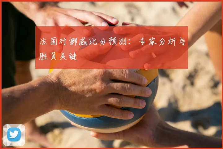 法国对挪威比分预测：专家分析与胜负关键