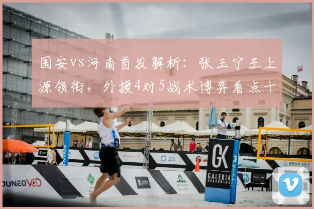 国安vs河南首发解析：张玉宁王上源领衔，外援4对5战术博弈看点十足