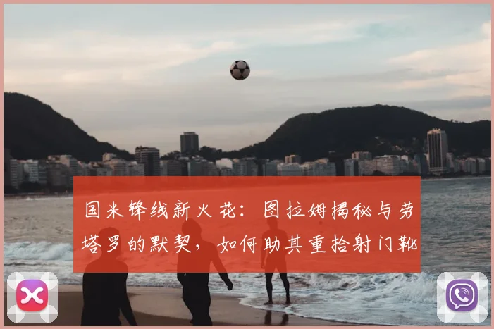 国米锋线新火花:图拉姆揭秘与劳塔罗的默契,如何助其重拾射门靴