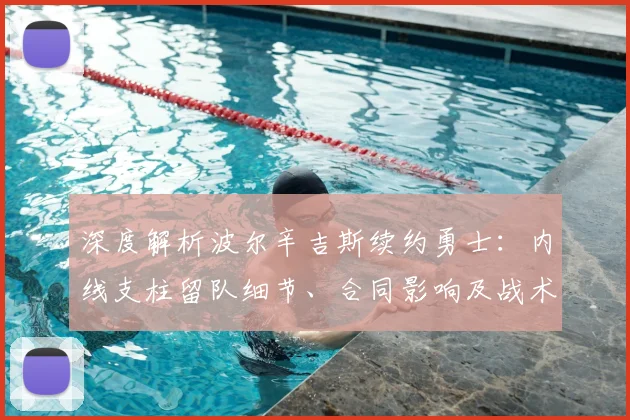 深度解析波尔辛吉斯续约勇士:内线支柱留队细节、合同影响及战术未来展望