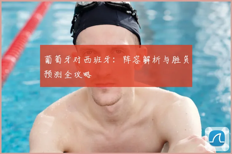 葡萄牙对西班牙:阵容解析与胜负预测全攻略