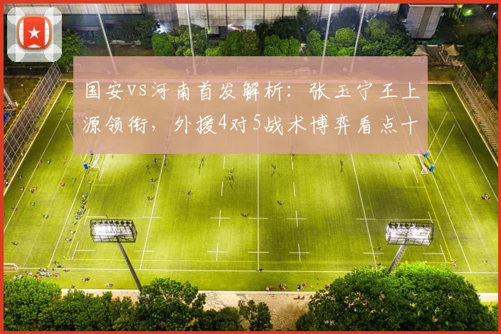 国安vs河南首发解析:张玉宁王上源领衔,外援4对5战术博弈看点十足