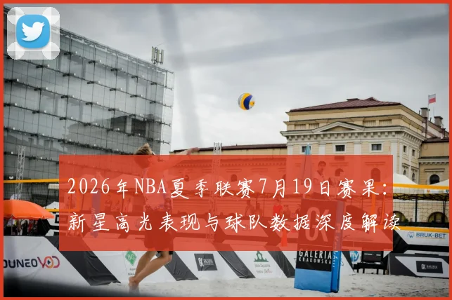 2026年NBA夏季联赛7月19日赛果:新星高光表现与球队数据深度解读