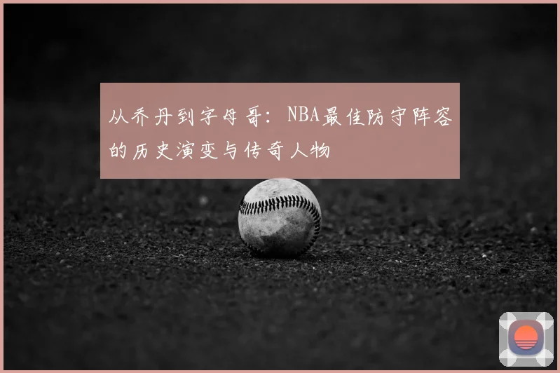 从乔丹到字母哥：NBA最佳防守阵容的历史演变与传奇人物