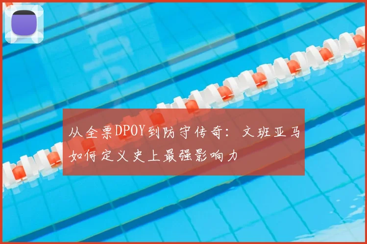 从全票DPOY到防守传奇：文班亚马如何定义史上最强影响力