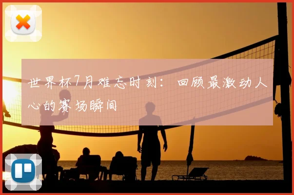 世界杯7月难忘时刻:回顾最激动人心的赛场瞬间