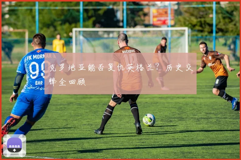 克罗地亚能否复仇英格兰？历史交锋全回顾