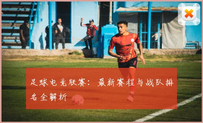 足球电竞联赛:最新赛程与战队排名全解析