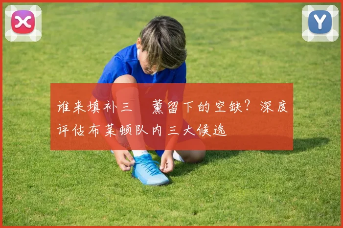 谁来填补三笘薰留下的空缺？深度评估布莱顿队内三大候选