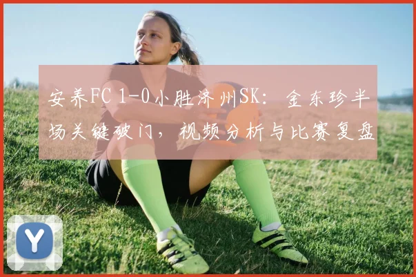 安养FC 1-0小胜济州SK:金东珍半场关键破门,视频分析与比赛复盘