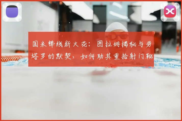 国米锋线新火花:图拉姆揭秘与劳塔罗的默契,如何助其重拾射门靴