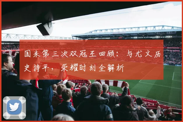 国米第三次双冠王回顾:与尤文历史持平,荣耀时刻全解析
