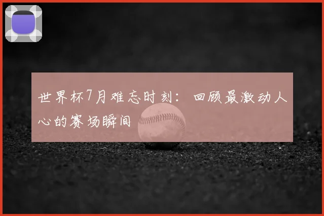 世界杯7月难忘时刻:回顾最激动人心的赛场瞬间