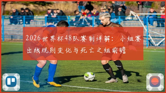 2026世界杯48队赛制详解:小组赛出线规则变化与死亡之组前瞻