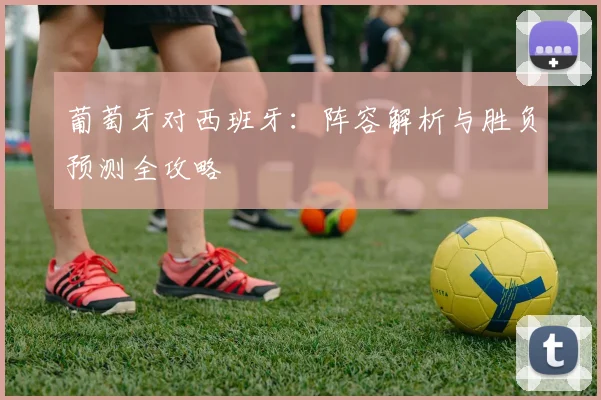 葡萄牙对西班牙：阵容解析与胜负预测全攻略