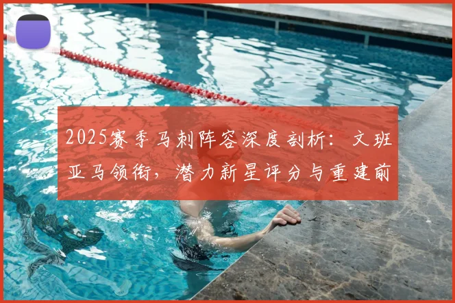2025赛季马刺阵容深度剖析:文班亚马领衔,潜力新星评分与重建前景展望