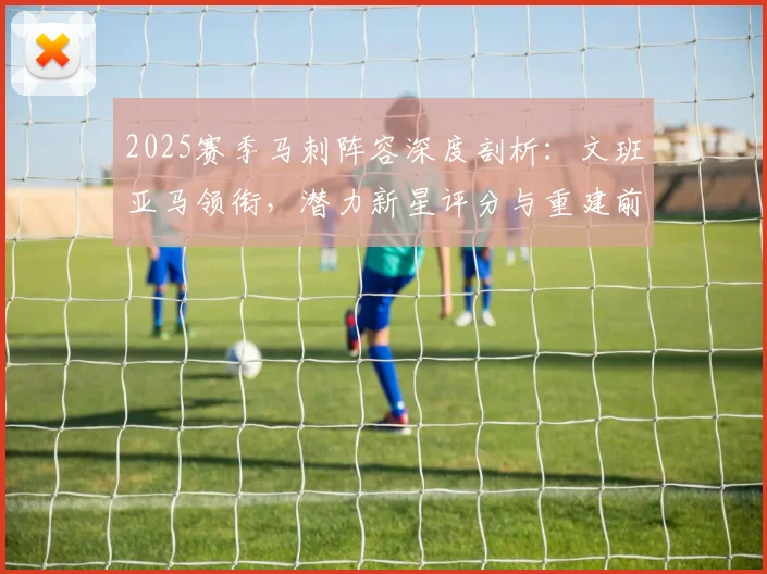 2025赛季马刺阵容深度剖析：文班亚马领衔，潜力新星评分与重建前景展望