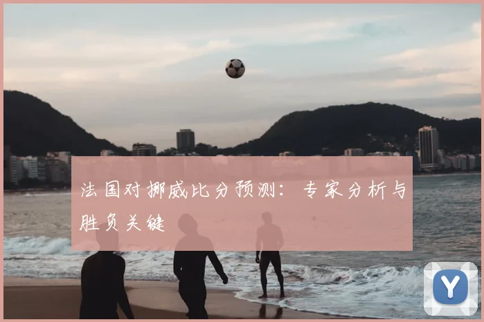 法国对挪威比分预测：专家分析与胜负关键