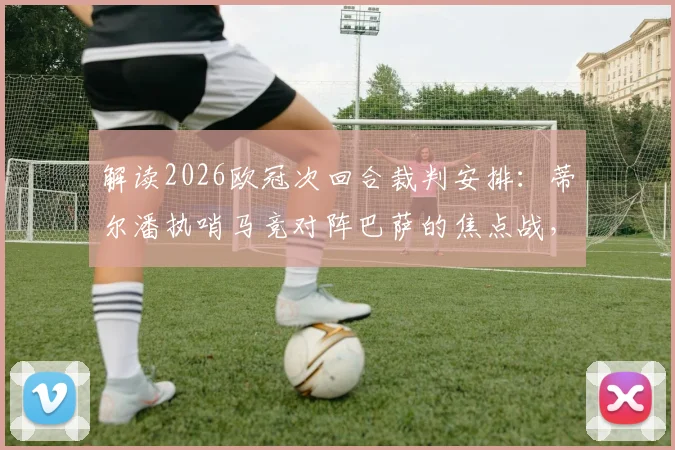 解读2026欧冠次回合裁判安排:蒂尔潘执哨马竞对阵巴萨的焦点战,执法尺度前瞻