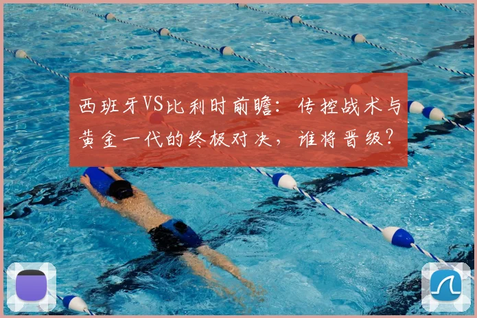 西班牙VS比利时前瞻:传控战术与黄金一代的终极对决,谁将晋级?