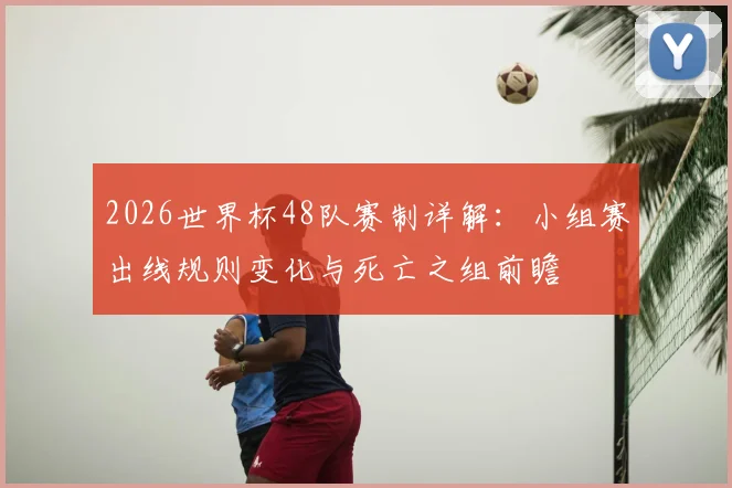 2026世界杯48队赛制详解:小组赛出线规则变化与死亡之组前瞻