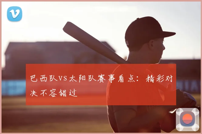 巴西队vs太阳队赛事看点:精彩对决不容错过