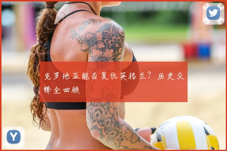 克罗地亚能否复仇英格兰？历史交锋全回顾